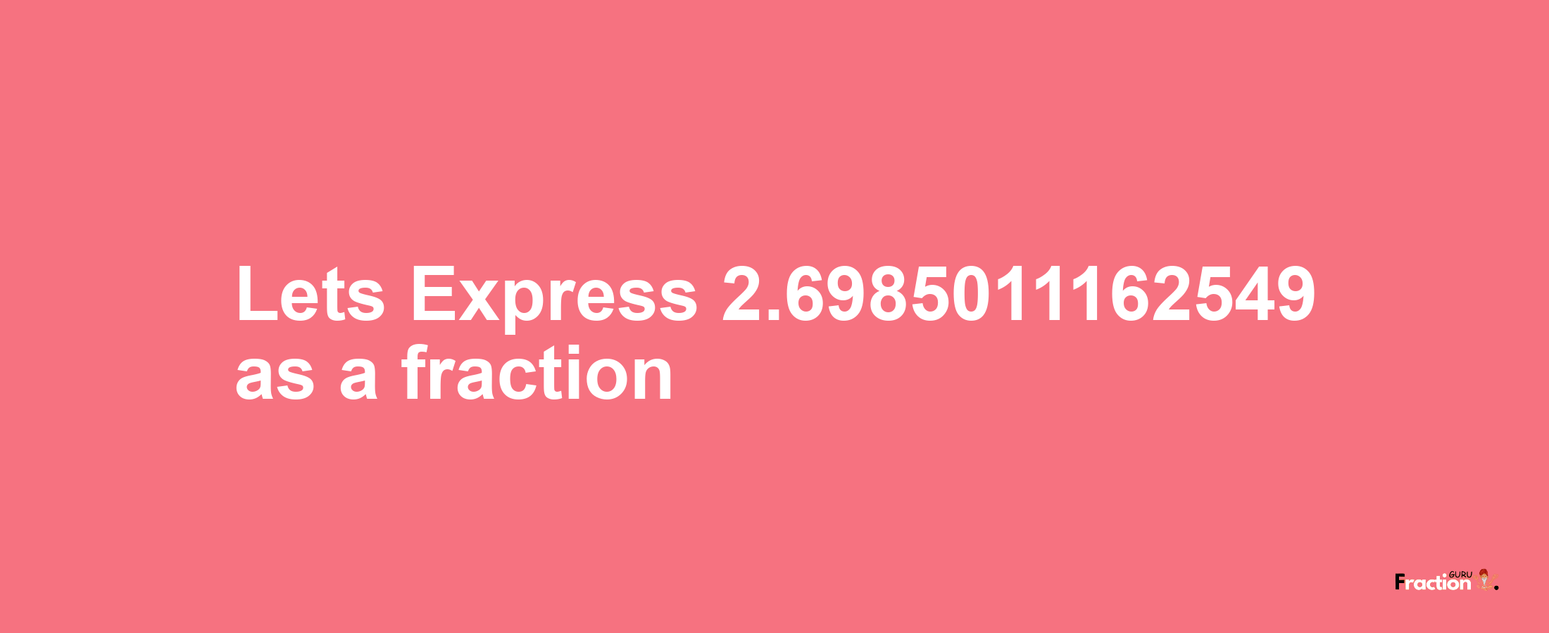 Lets Express 2.6985011162549 as afraction